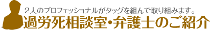 過労死相談室・弁護士のご紹介 | 2人のプロフェッショナルがタッグを組んで取り組みます。